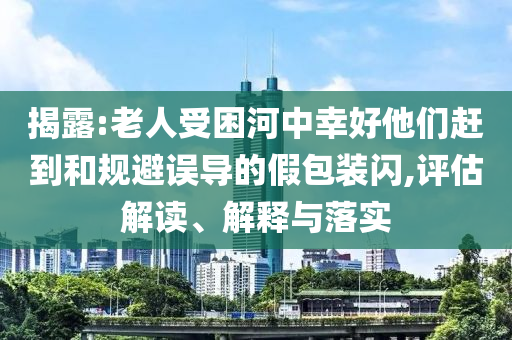 揭露:老人受困河中幸好他們趕到和規(guī)避誤導(dǎo)的假包裝閃,評(píng)估解讀、解釋與落實(shí)