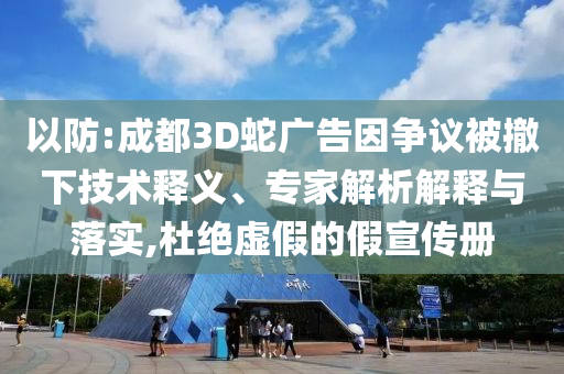 以防:成都3D蛇廣告因爭議被撤下技術釋義、專家解析解釋與落實,杜絕虛假的假宣傳冊