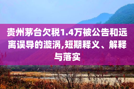 貴州茅臺欠稅1.4萬被公告和遠離誤導的漩渦,短期釋義、解釋與落實