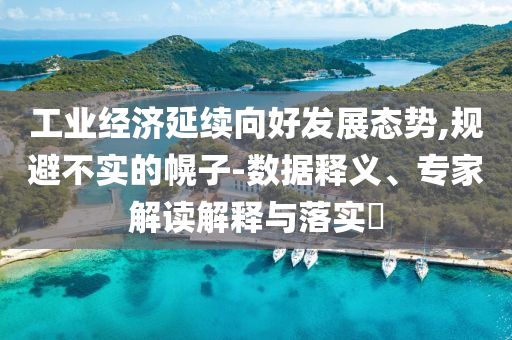 工業經濟延續向好發展態勢,規避不實的幌子-數據釋義、專家解讀解釋與落實?