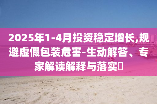 2025年1-4月投資穩定增長,規避虛假包裝危害-生動解答、專家解讀解釋與落實?