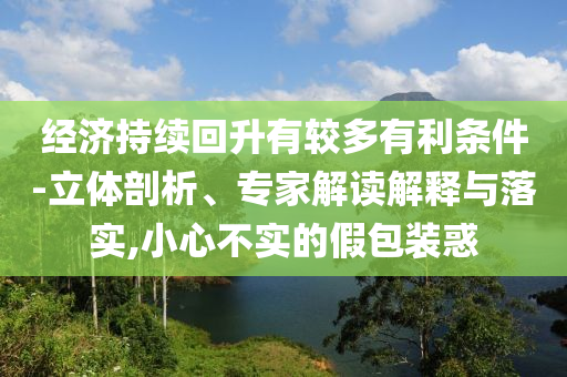 經(jīng)濟持續(xù)回升有較多有利條件-立體剖析、專家解讀解釋與落實,小心不實的假包裝惑