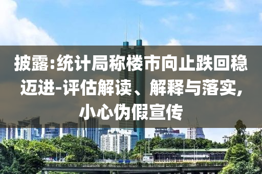 披露:統(tǒng)計局稱樓市向止跌回穩(wěn)邁進-評估解讀、解釋與落實,小心偽假宣傳