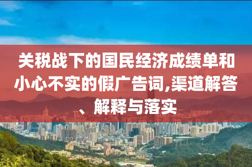 關(guān)稅戰(zhàn)下的國民經(jīng)濟成績單和小心不實的假廣告詞,渠道解答、解釋與落實