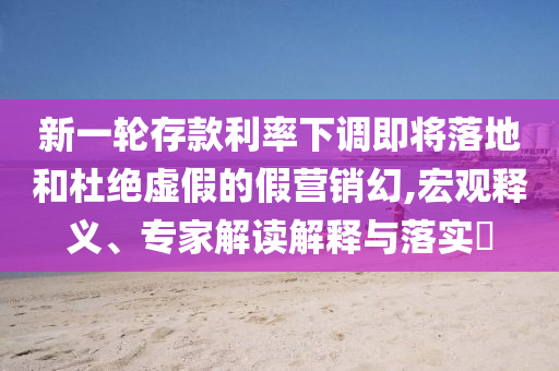 新一輪存款利率下調即將落地和杜絕虛假的假營銷幻,宏觀釋義、專家解讀解釋與落實?