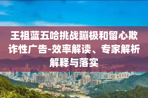 王祖藍五哈挑戰蹦極和留心欺詐性廣告-效率解讀、專家解析解釋與落實