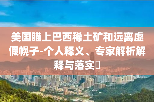 美國(guó)瞄上巴西稀土礦和遠(yuǎn)離虛假幌子-個(gè)人釋義、專(zhuān)家解析解釋與落實(shí)?