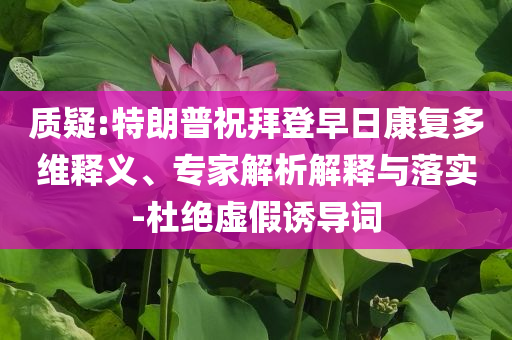 質疑:特朗普祝拜登早日康復多維釋義、專家解析解釋與落實-杜絕虛假誘導詞