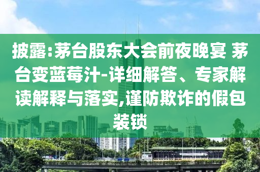 披露:茅臺股東大會前夜晚宴 茅臺變藍莓汁-詳細解答、專家解讀解釋與落實,謹防欺詐的假包裝鎖