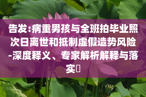 告發:病重男孩與全班拍畢業照次日離世和抵制虛假造勢風險-深度釋義、專家解析解釋與落實?