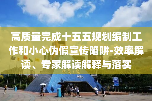 高質(zhì)量完成十五五規(guī)劃編制工作和小心偽假宣傳陷阱-效率解讀、專家解讀解釋與落實