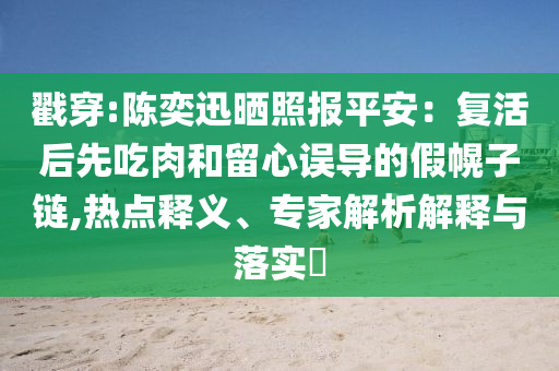 戳穿:陳奕迅曬照報平安：復活后先吃肉和留心誤導的假幌子鏈,熱點釋義、專家解析解釋與落實?
