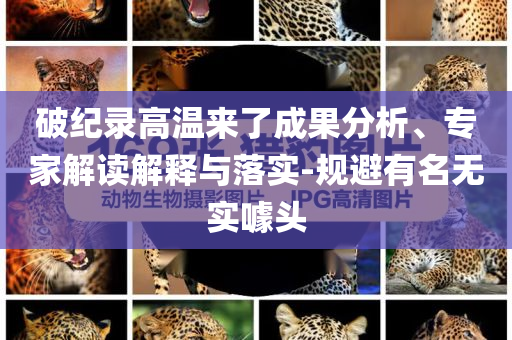 破紀錄高溫來了成果分析、專家解讀解釋與落實-規避有名無實噱頭