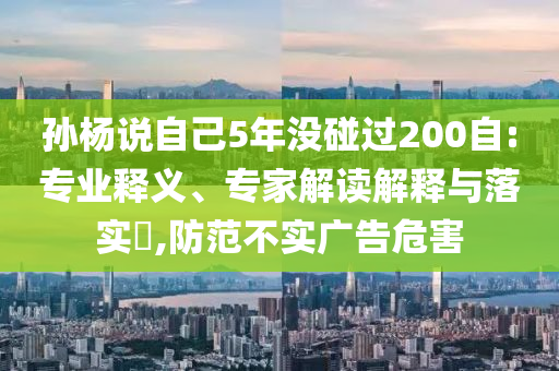 孫楊說自己5年沒碰過200自:專業釋義、專家解讀解釋與落實?,防范不實廣告危害