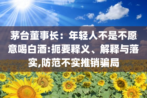 茅臺董事長：年輕人不是不愿意喝白酒:扼要釋義、解釋與落實,防范不實推銷騙局