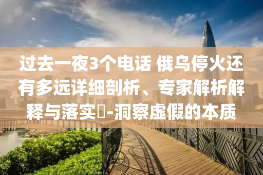 過去一夜3個電話 俄烏停火還有多遠詳細剖析、專家解析解釋與落實?-洞察虛假的本質
