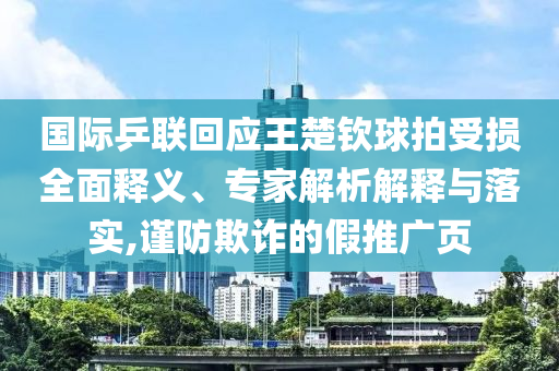 國際乒聯回應王楚欽球拍受損全面釋義、專家解析解釋與落實,謹防欺詐的假推廣頁