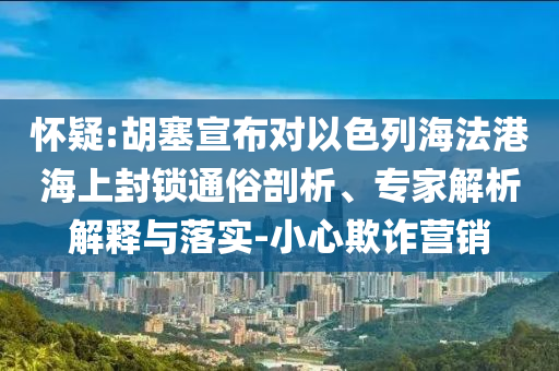 懷疑:胡塞宣布對以色列海法港海上封鎖通俗剖析、專家解析解釋與落實-小心欺詐營銷