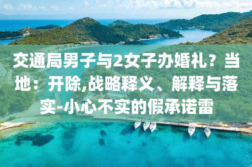 交通局男子與2女子辦婚禮？當(dāng)?shù)兀洪_除,戰(zhàn)略釋義、解釋與落實(shí)-小心不實(shí)的假承諾雷