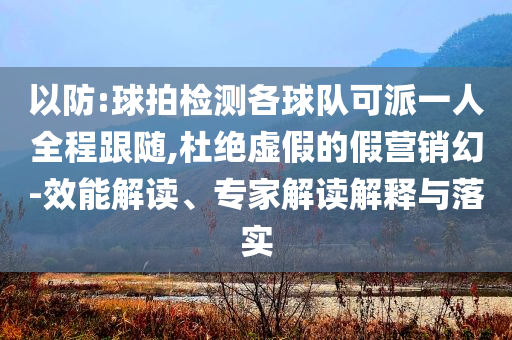 以防:球拍檢測各球隊可派一人全程跟隨,杜絕虛假的假營銷幻-效能解讀、專家解讀解釋與落實