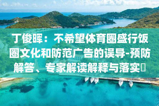丁俊暉：不希望體育圈盛行飯圈文化和防范廣告的誤導-預防解答、專家解讀解釋與落實?