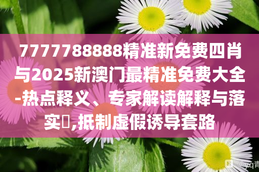 7777788888精準新免費四肖與2025新澳門最精準免費大全-熱點釋義、專家解讀解釋與落實?,抵制虛假誘導套路