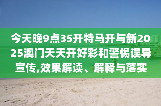 今天晚9點35開特馬開與新2025澳門天天開好彩和警惕誤導宣傳,效果解讀、解釋與落實