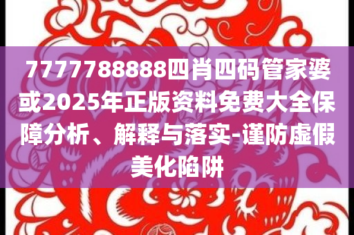 7777788888四肖四碼管家婆或2025年正版資料免費大全保障分析、解釋與落實-謹防虛假美化陷阱