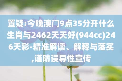 置疑:今晚澳門9點35分開什么生肖與2462天天好(944cc)246天彩-精準解讀、解釋與落實,謹防誤導(dǎo)性宣傳