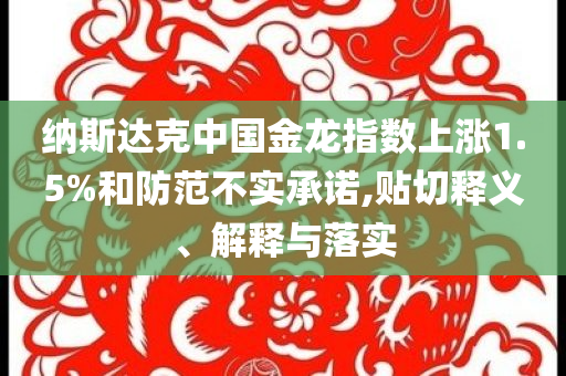 納斯達克中國金龍指數(shù)上漲1.5%和防范不實承諾,貼切釋義、解釋與落實