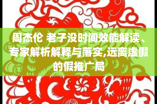 周杰倫 老子沒時間效能解讀、專家解析解釋與落實,遠離虛假的假推廣局