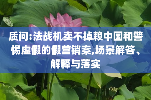 質問:法戰(zhàn)機賣不掉賴中國和警惕虛假的假營銷案,場景解答、解釋與落實