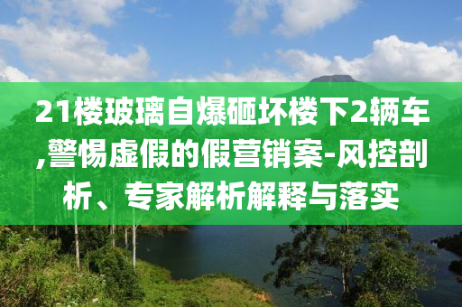 21樓玻璃自爆砸壞樓下2輛車,警惕虛假的假營(yíng)銷案-風(fēng)控剖析、專家解析解釋與落實(shí)