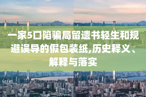 一家5口陷騙局留遺書輕生和規(guī)避誤導(dǎo)的假包裝紙,歷史釋義、解釋與落實