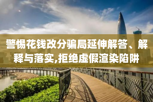 警惕花錢改分騙局延伸解答、解釋與落實,拒絕虛假渲染陷阱