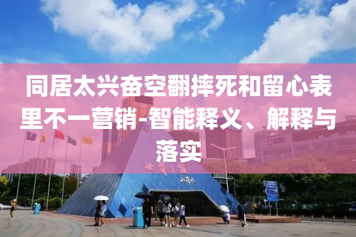 同居太興奮空翻摔死和留心表里不一營銷-智能釋義、解釋與落實