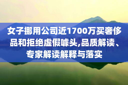 女子挪用公司近1700萬買奢侈品和拒絕虛假噱頭,品質(zhì)解讀、專家解讀解釋與落實