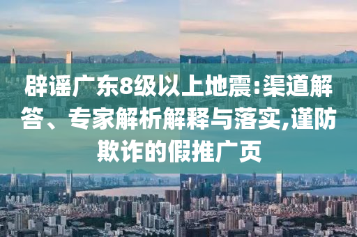 辟謠廣東8級以上地震:渠道解答、專家解析解釋與落實,謹防欺詐的假推廣頁