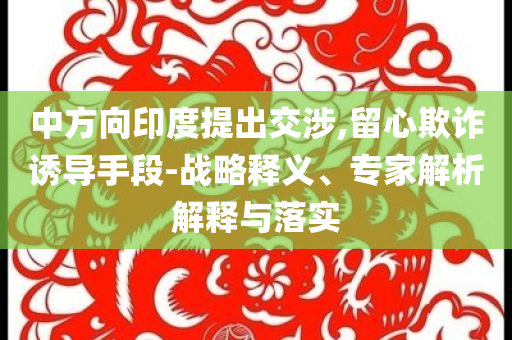 中方向印度提出交涉,留心欺詐誘導手段-戰略釋義、專家解析解釋與落實