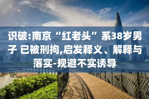 識破:南京“紅老頭”系38歲男子 已被刑拘,啟發釋義、解釋與落實-規避不實誘導