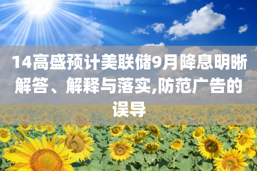 14高盛預計美聯儲9月降息明晰解答、解釋與落實,防范廣告的誤導