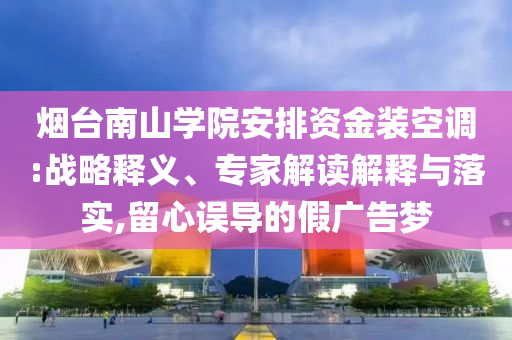 煙臺南山學院安排資金裝空調:戰略釋義、專家解讀解釋與落實,留心誤導的假廣告夢