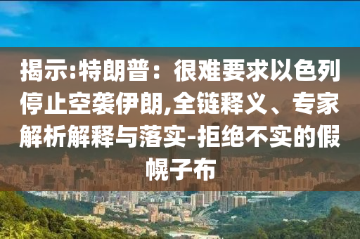 揭示:特朗普：很難要求以色列停止空襲伊朗,全鏈釋義、專家解析解釋與落實(shí)-拒絕不實(shí)的假幌子布