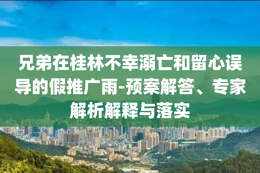 兄弟在桂林不幸溺亡和留心誤導的假推廣雨-預案解答、專家解析解釋與落實