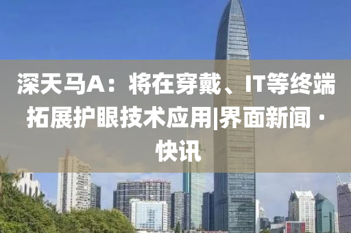 深天馬A：將在穿戴、IT等終端拓展護眼技術應用|界面新聞 · 快訊