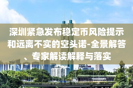 深圳緊急發布穩定幣風險提示和遠離不實的空頭諾-全景解答、專家解讀解釋與落實
