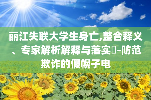 麗江失聯大學生身亡,整合釋義、專家解析解釋與落實?-防范欺詐的假幌子電