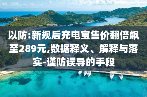 以防:新規后充電寶售價翻倍飆至289元,數據釋義、解釋與落實-謹防誤導的手段