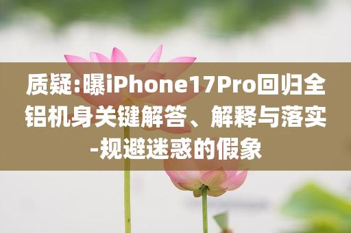 質疑:曝iPhone17Pro回歸全鋁機身關鍵解答、解釋與落實-規避迷惑的假象