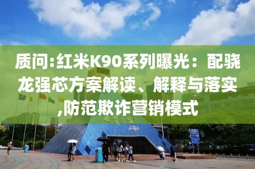 質問:紅米K90系列曝光：配驍龍強芯方案解讀、解釋與落實,防范欺詐營銷模式